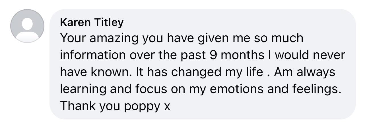 Testimonial image that reads "Your amazing you have given me so much information over the pat 9 months I would never have known. It has changed my life. Am always learning and focus on my emotions and feelings. Thank you poppy x"